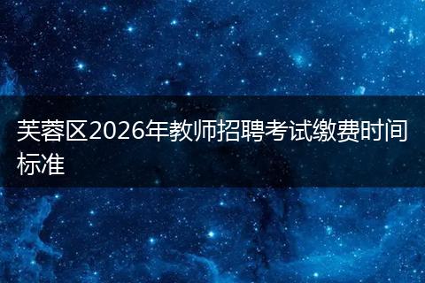 芙蓉区2026年教师招聘考试缴费时间标准