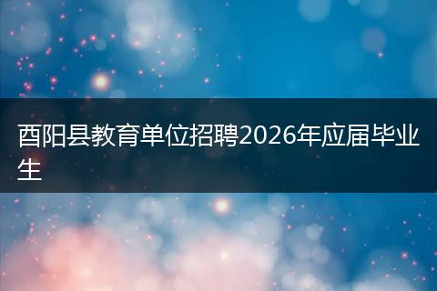 酉阳县教育单位招聘2026年应届毕业生