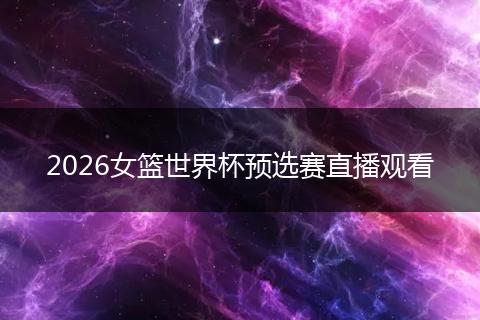 2026女篮世界杯预选赛直播观看