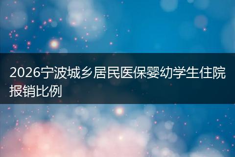 2026宁波城乡居民医保婴幼学生住院报销比例
