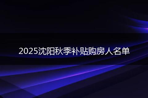 2025沈阳秋季补贴购房人名单