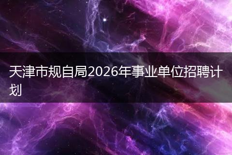 天津市规自局2026年事业单位招聘计划