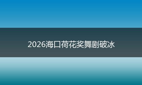 2026海口荷花奖舞剧破冰