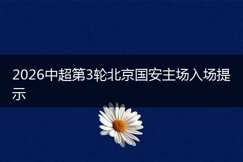 2026中超第3轮北京国安主场入场提示