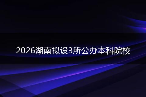 2026湖南拟设3所公办本科院校