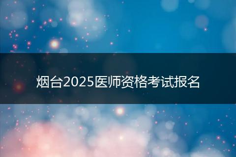 烟台2025医师资格考试报名