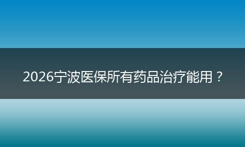 2026宁波医保所有药品治疗能用？