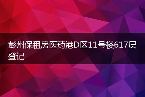 彭州保租房医药港D区11号楼617层登记