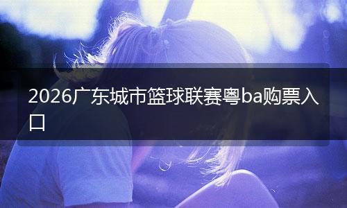 2026广东城市篮球联赛粤ba购票入口