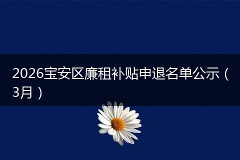 2026宝安区廉租补贴申退名单公示（3月）