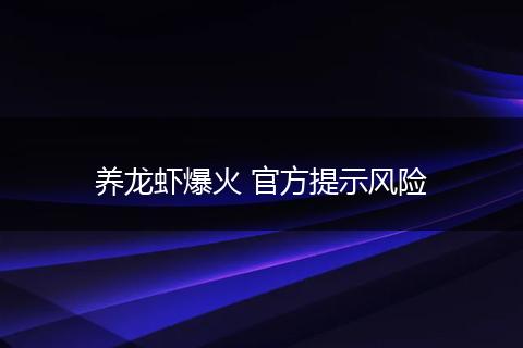 养龙虾爆火 官方提示风险