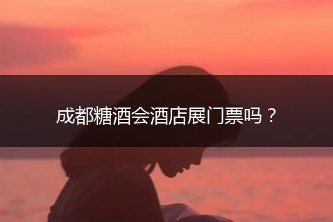 成都糖酒会酒店展门票吗？