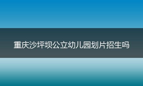 重庆沙坪坝公立幼儿园划片招生吗