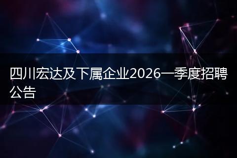 四川宏达及下属企业2026一季度招聘公告