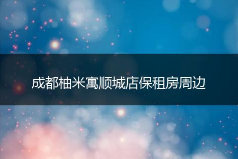 成都柚米寓顺城店保租房周边