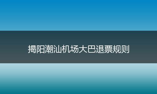 揭阳潮汕机场大巴退票规则