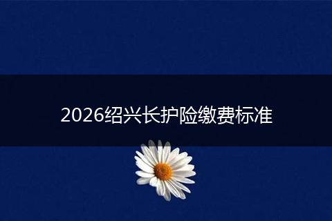 2026绍兴长护险缴费标准