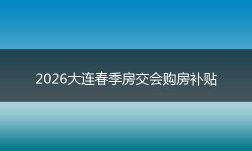 2026大连春季房交会购房补贴