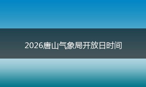2026唐山气象局开放日时间