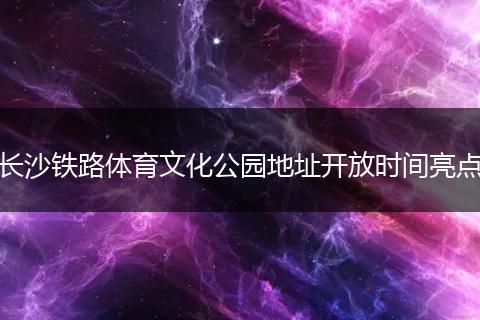 长沙铁路体育文化公园地址开放时间亮点