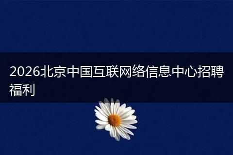 2026北京中国互联网络信息中心招聘福利