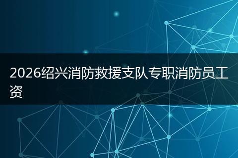2026绍兴消防救援支队专职消防员工资