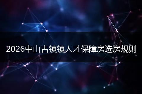 2026中山古镇镇人才保障房选房规则