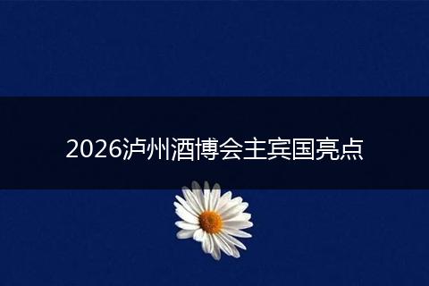 2026泸州酒博会主宾国亮点