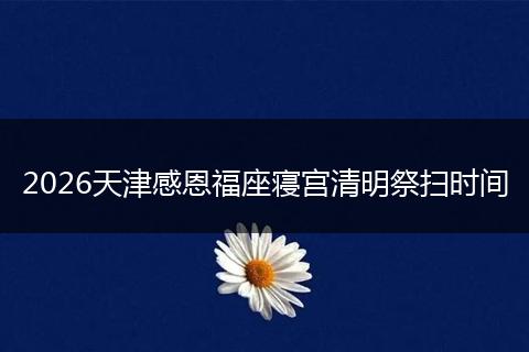 2026天津感恩福座寝宫清明祭扫时间