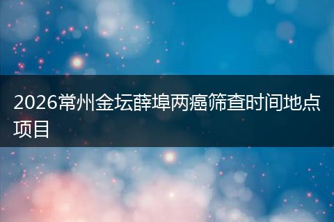2026常州金坛薛埠两癌筛查时间地点项目