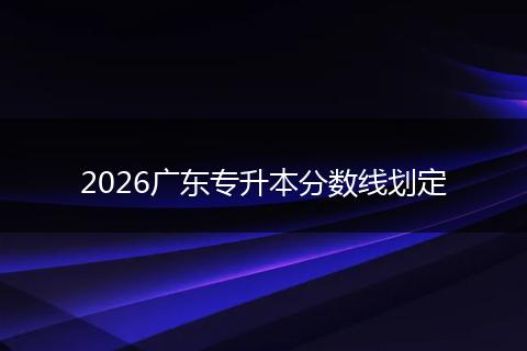 2026广东专升本分数线划定