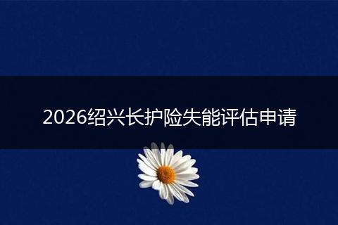 2026绍兴长护险失能评估申请