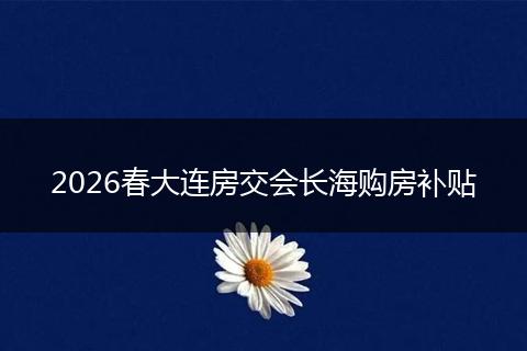 2026春大连房交会长海购房补贴