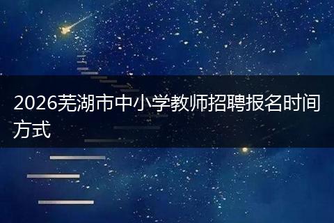 2026芜湖市中小学教师招聘报名时间方式