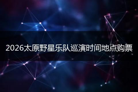 2026太原野星乐队巡演时间地点购票
