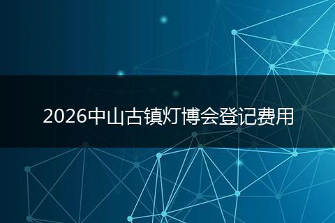 2026中山古镇灯博会登记费用