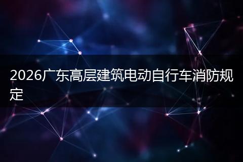 2026广东高层建筑电动自行车消防规定