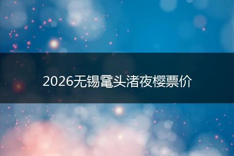 2026无锡鼋头渚夜樱票价