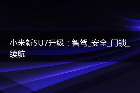 小米新SU7升级：智驾_安全_门锁_续航