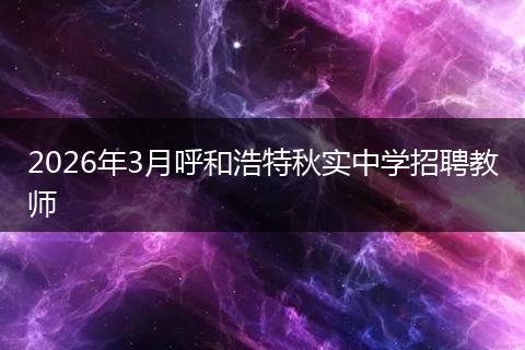 2026年3月呼和浩特秋实中学招聘教师