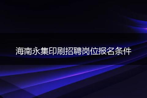 海南永集印刷招聘岗位报名条件