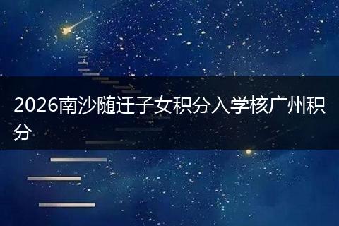 2026南沙随迁子女积分入学核广州积分