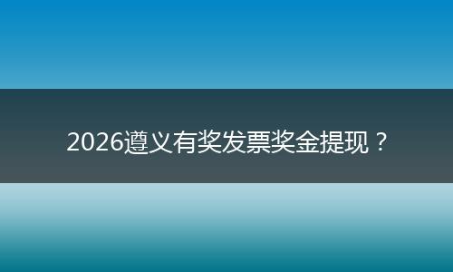 2026遵义有奖发票奖金提现？