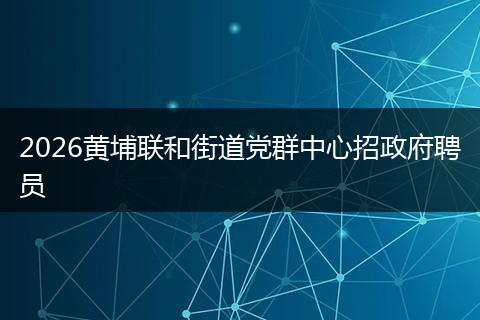 2026黄埔联和街道党群中心招政府聘员