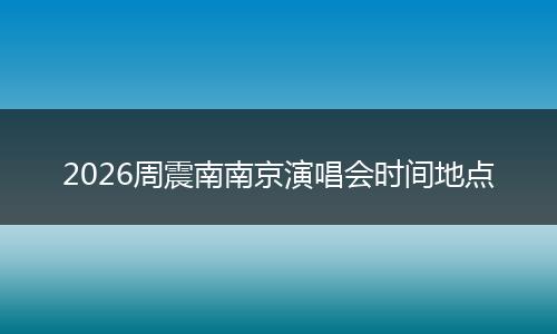 2026周震南南京演唱会时间地点