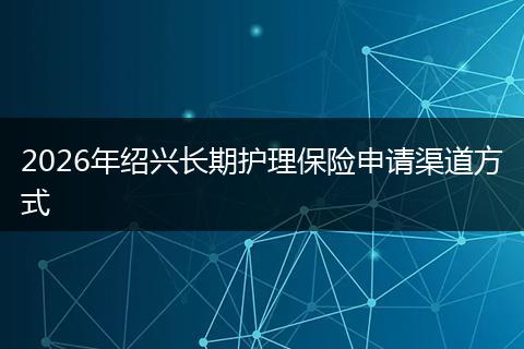 2026年绍兴长期护理保险申请渠道方式