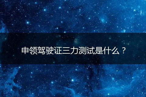 申领驾驶证三力测试是什么？