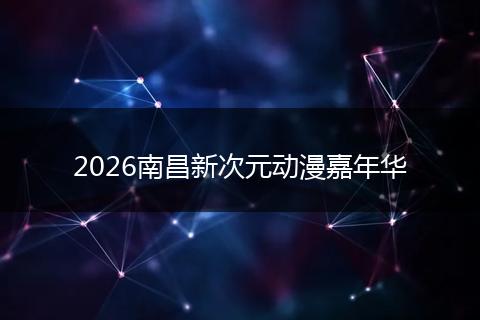 2026南昌新次元动漫嘉年华