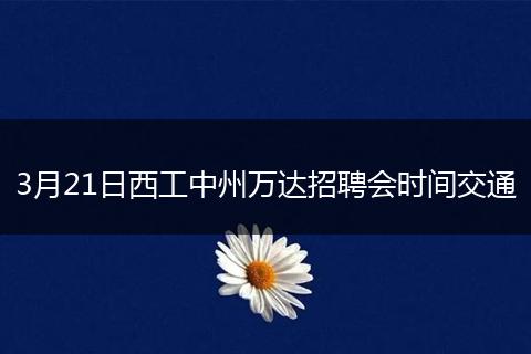 3月21日西工中州万达招聘会时间交通