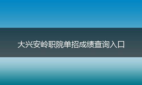 大兴安岭职院单招成绩查询入口